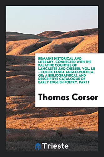 Remains Historical and Literary, Connected with the Palatine Counties of Lancaster and Chester. Vol. LII - Collectanea Anglo-Poetica: Or; A ... Catalogue of Early English Poetry. Part I