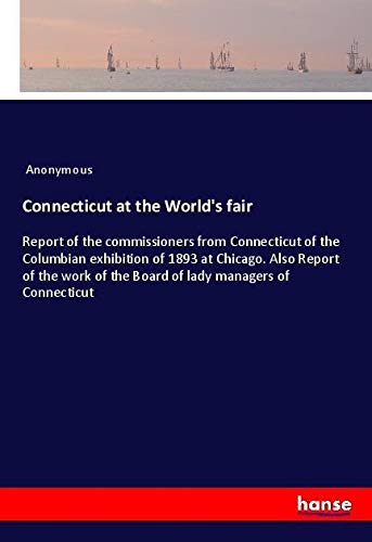 Connecticut at the World's fair: Report of the commissioners from Connecticut of the Columbian exhibition of 1893 at Chicago. Also Report of the work of the Board of lady managers of Connecticut