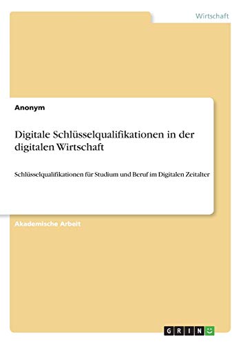 Digitale Schlüsselqualifikationen in der digitalen Wirtschaft: Schlüsselqualifikationen für Studium und Beruf im Digitalen Zeitalter