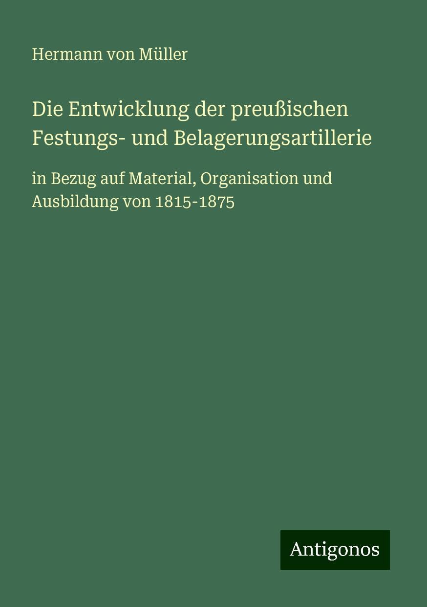 Die Entwicklung der preußischen Festungs- und Belagerungsartillerie: in Bezug auf Material, Organisation und Ausbildung von 1815-1875