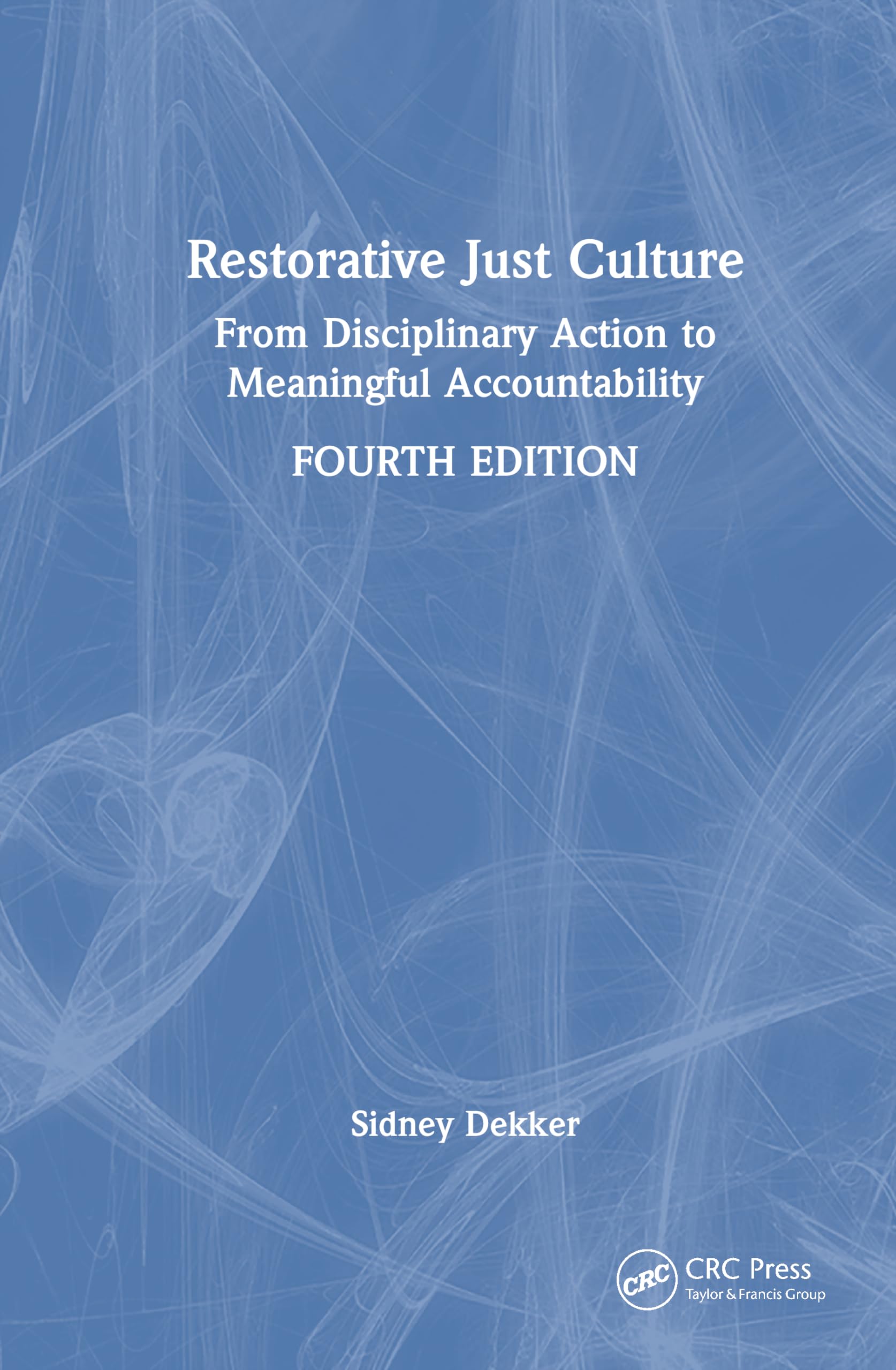 Sidney Dekker Restorative Just Culture, From Disciplinary Action To Meaningful Accountability, Fourth Edition