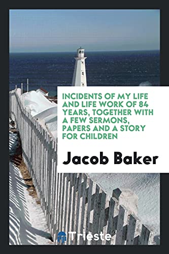 Incidents of my life and life work of 84 years, together with a few sermons, papers and a story for children