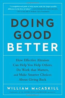 Doing Good Better: How Effective Altruism Can Help You Help Others, Do Work that Matters, and Make Smarter Choices about Giving Back