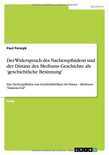 Der Widerspruch des Nachempfindens und der Distanz des Mediums Geschichte als 'geschichtliche Besinnung': Das Nachempfinden von Geschichtlichkeit im Drama ¿ Büchners: Dantons Tod