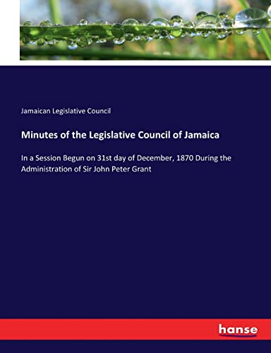 Minutes of the Legislative Council of Jamaica: In a Session Begun on 31st day of December, 1870 During the Administration of Sir John Peter Grant