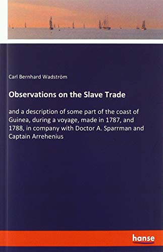Observations on the Slave Trade: and a description of some part of the coast of Guinea, during a voyage, made in 1787, and 1788, in company with Doctor A. Sparrman and Captain Arrehenius