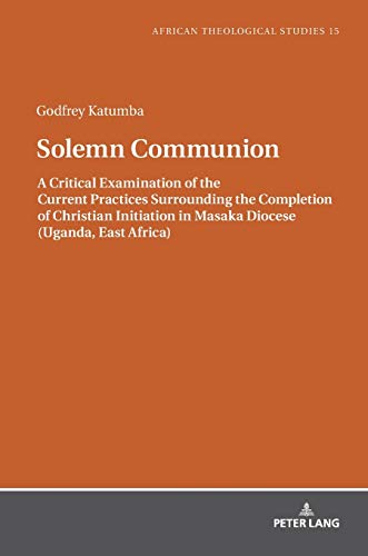 Solemn Communion: A Critical Examination of the Current Practices Surrounding the Completion of Christian Initiation in Masaka Diocese (Uganda, East ... / Etudes Théologiques Africaines, Band 15)