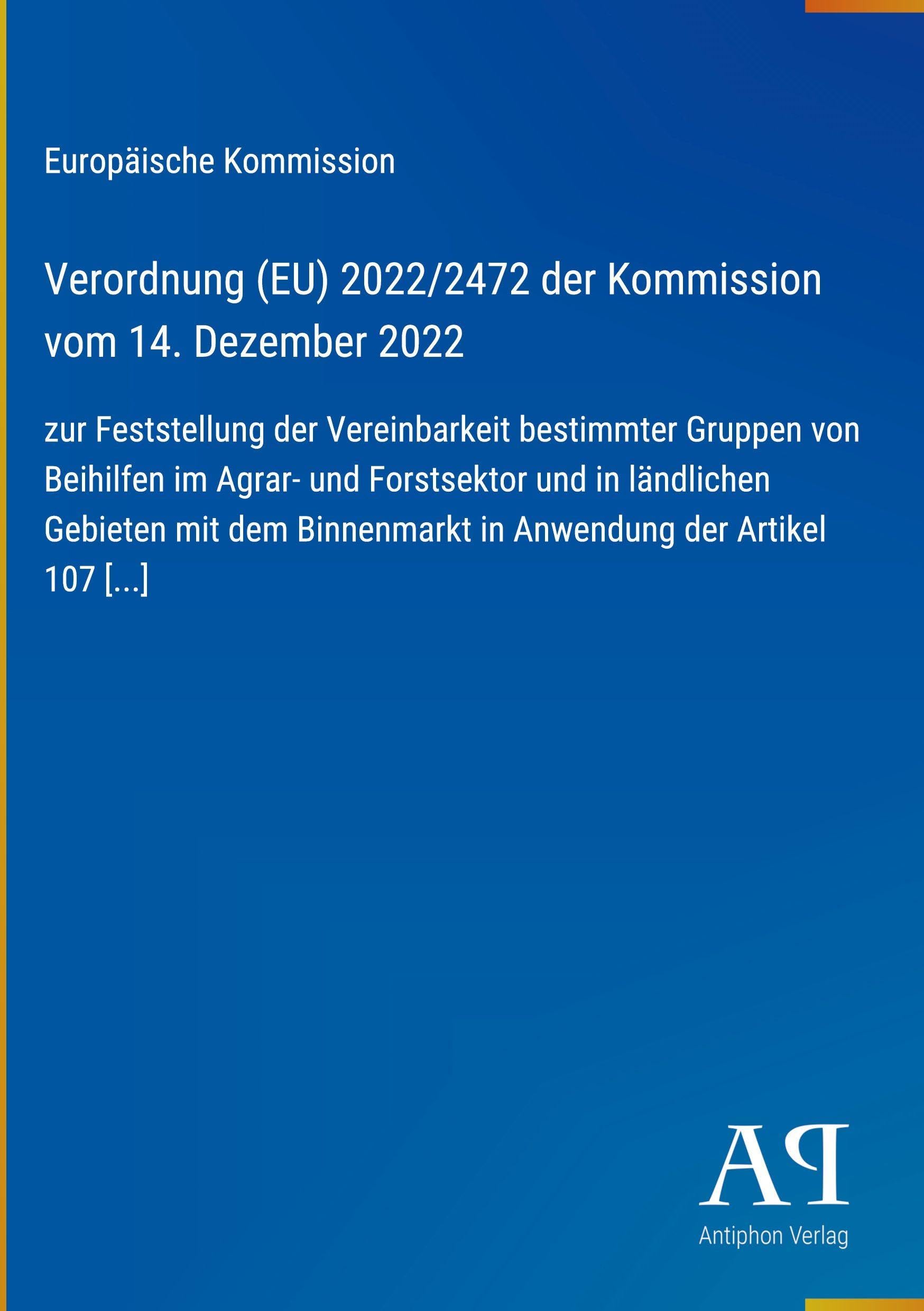 Verordnung (EU) 2022/2472 der Kommission vom 14. Dezember 2022: zur Feststellung der Vereinbarkeit bestimmter Gruppen von Beihilfen im Agrar- und ... in Anwendung der Artikel 107 [...]
