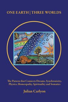 One Earth - Three Worlds: The Pattern That Connects Dreams, Synchronicity, Physics, Homeopathy, Spirituality and Somatics