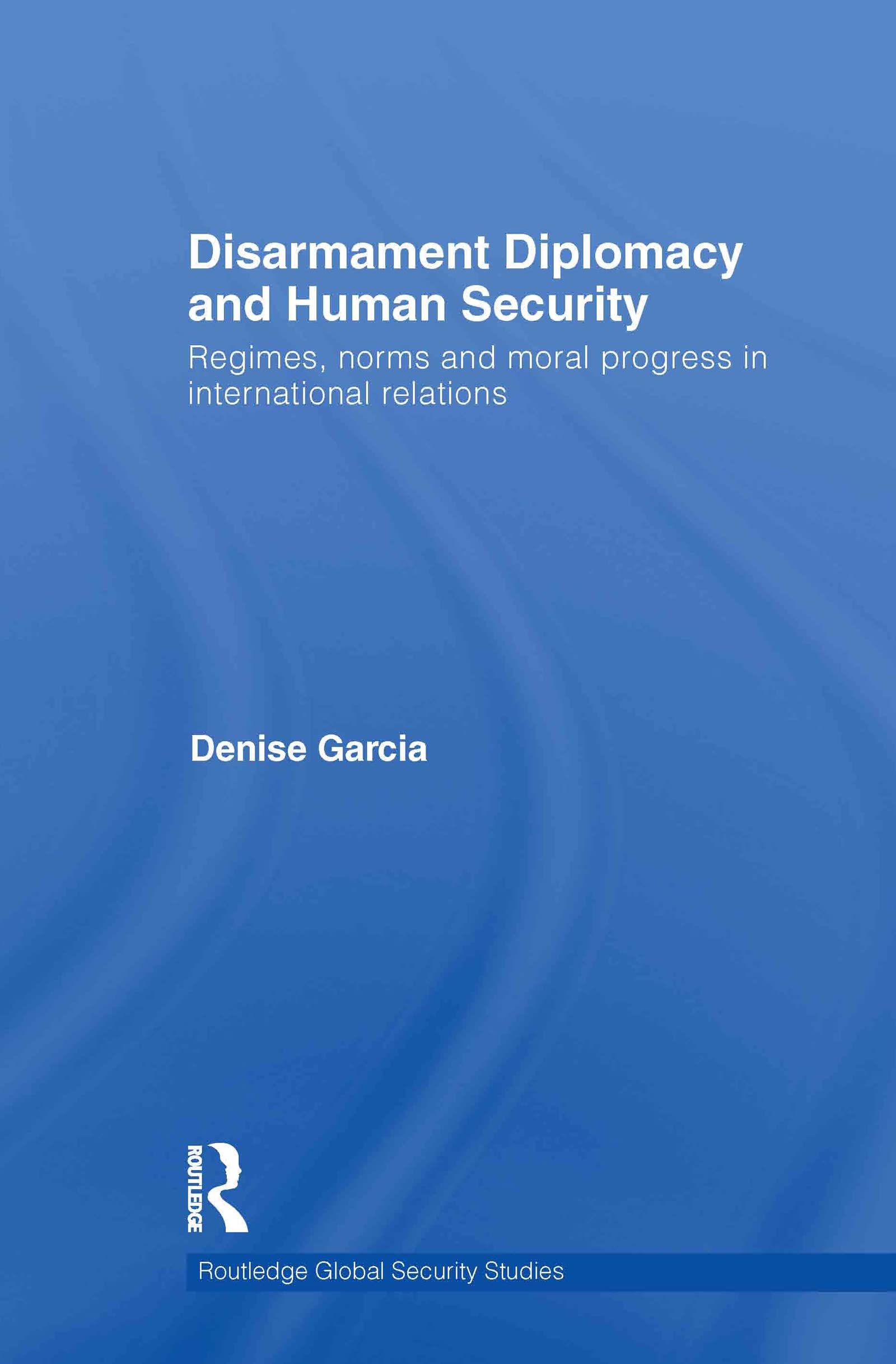 Disarmament Diplomacy and Human Security: Regimes, Norms and Moral Progress in International Relations (Routledge Global Security Studies, 23, Band 23)