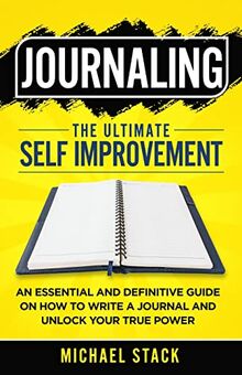 Journaling | The Ultimate Self Improvement: An Essential and Definitive Guide on How to Write a Journal and Unlock Your True Power