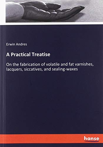 A Practical Treatise: On the fabrication of volatile and fat varnishes, lacquers, siccatives, and sealing-waxes