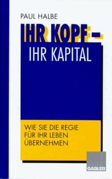 Ihr Kopf  -  Ihr Kapital: Wie Sie die Regie für Ihr Leben übernehmen