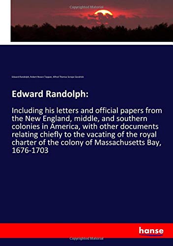 Edward Randolph:: Including his letters and official papers from the New England, middle, and southern colonies in America, with other documents ... of the colony of Massachusetts Bay, 1676-1703