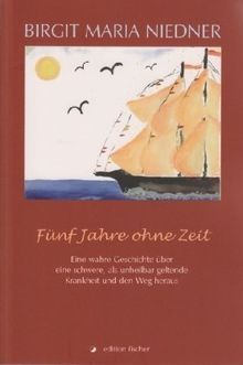 Fünf Jahre ohne Zeit: Eine wahre Geschichte über eine schwere, als unheilbar geltende Krankheit und den Weg heraus