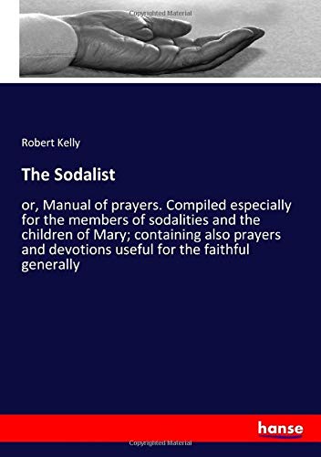The Sodalist: or, Manual of prayers. Compiled especially for the members of sodalities and the children of Mary; containing also prayers and devotions useful for the faithful generally