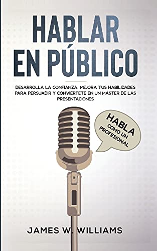 Hablar en público: Habla como un profesional - Desarrolla la confianza, mejora tus habilidades para persuadir y conviértete en un máster de las presentaciones (Inteligencia Emocional Práctica, Band 5)