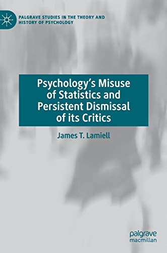 Psychology’s Misuse of Statistics and Persistent Dismissal of its Critics (Palgrave Studies in the Theory and History of Psychology)