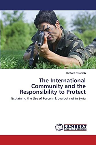 The International Community and the Responsibility to Protect: Explaining the Use of Force in Libya but not in Syria