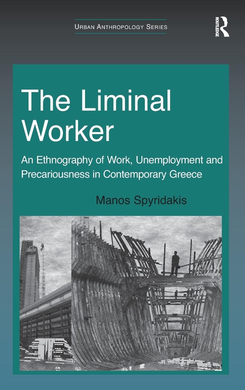 The Liminal Worker: An Ethnography of Work, Unemployment and Precariousness in Contemporary Greece (Urban Anthropology)