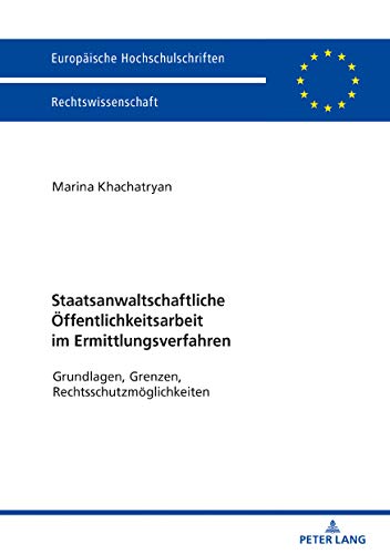 Staatsanwaltschaftliche Öffentlichkeitsarbeit im Ermittlungsverfahren: Grundlagen, Grenzen, Rechtsschutzmöglichkeiten (Europäische Hochschulschriften Recht, Band 6137)