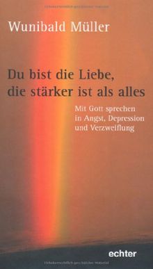 Du bist die Liebe, die stärker ist als alles: Mit Gott sprechen in Angst, Depression und Verzweiflung