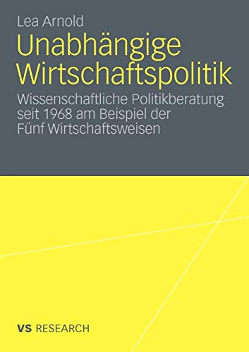 Unabhängige Wirtschaftspolitik: Wissenschaftliche Politikberatung seit 1968 am Beispiel der Fünf Wirtschaftsweisen
