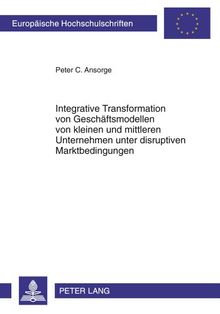 Integrative Transformation von Geschäftsmodellen von kleinen und mittleren Unternehmen unter disruptiven Marktbedingungen (Europäische Hochschulschriften - Reihe V)