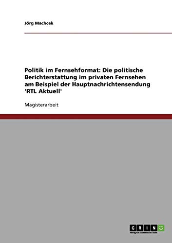 Politik im Fernsehformat: Die politische Berichterstattung im privaten Fernsehen am Beispiel der Hauptnachrichtensendung 'RTL Aktuell': Magisterarbeit