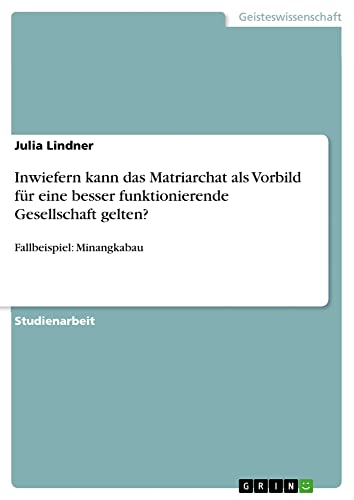 Inwiefern kann das Matriarchat als Vorbild für eine besser funktionierende Gesellschaft gelten?: Fallbeispiel: Minangkabau