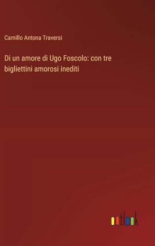 Di un amore di Ugo Foscolo: con tre bigliettini amorosi inediti