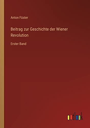 Beitrag zur Geschichte der Wiener Revolution: Erster Band
