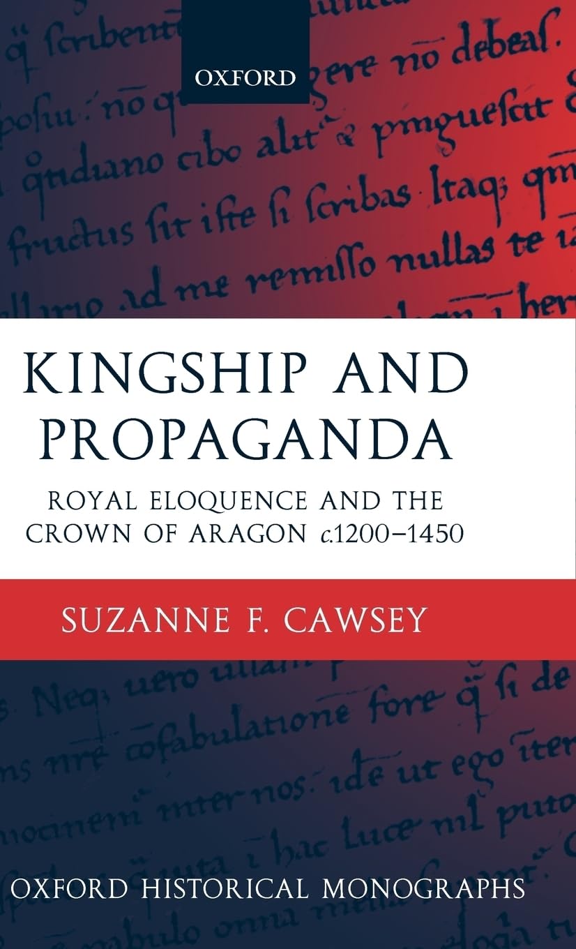 Kingship and Propaganda: Royal Eloquence and the Crown of Aragon C. 1200-1450 (Oxford Historical Monographs)