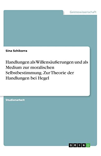Handlungen als Willensäußerungen und als Medium zur moralischen Selbstbestimmung. Zur Theorie der Handlungen bei Hegel