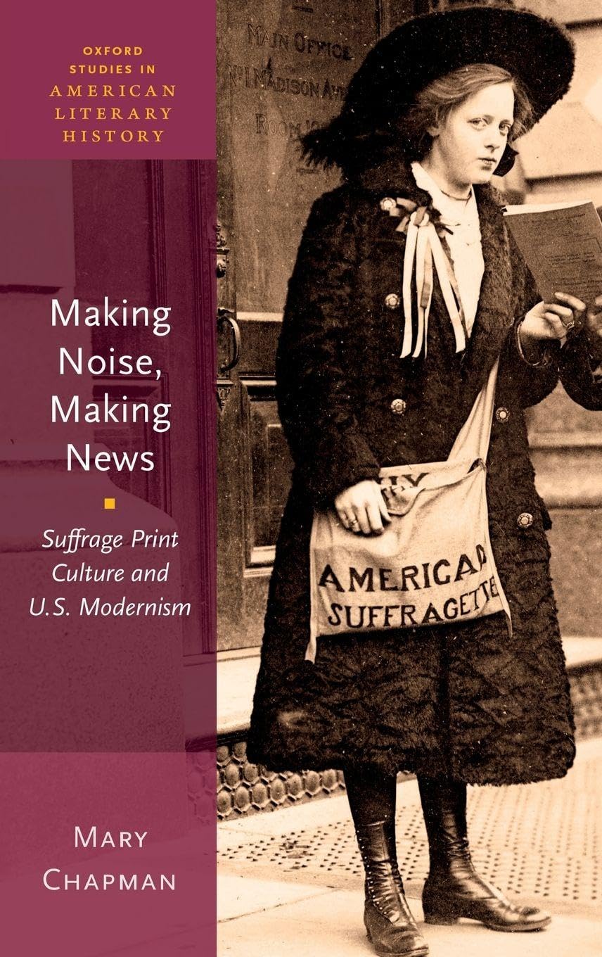 Making Noise, Making News: Suffrage Print Culture and U.S. Modernism (Oxford Studies in American Literary History, Band 6)