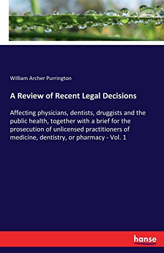 A Review of Recent Legal Decisions: Affecting physicians, dentists, druggists and the public health, together with a brief for the prosecution of ... of medicine, dentistry, or pharmacy - Vol. 1