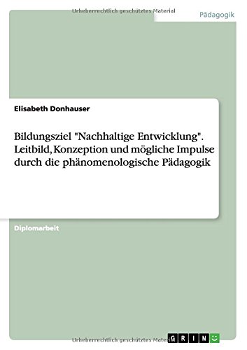 Bildungsziel Nachhaltige Entwicklung. Leitbild, Konzeption und mögliche Impulse durch die phänomenologische Pädagogik