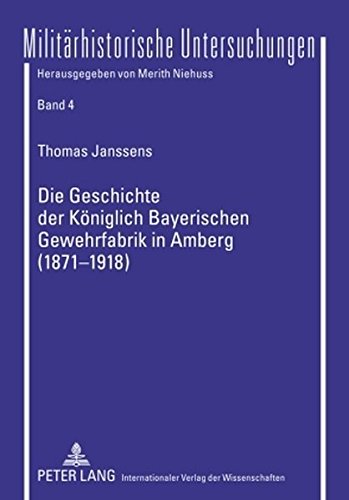 Die Geschichte der Königlich Bayerischen Gewehrfabrik in Amberg (1871-1918): Ein Beitrag zur Wirtschafts- und Sozialgeschichte Bayerns (Militärhistorische Untersuchungen)