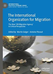 The International Organization for Migration: The New ‘UN Migration Agency’ in Critical Perspective (International Political Economy Series)