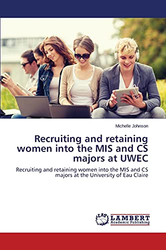 Recruiting and retaining women into the MIS and CS majors at UWEC: Recruiting and retaining women into the MIS and CS majors at the University of Eau Claire