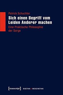 Sich einen Begriff vom Leiden Anderer machen: Eine Praktische Philosophie der Sorge (Bioethik / Medizinethik)