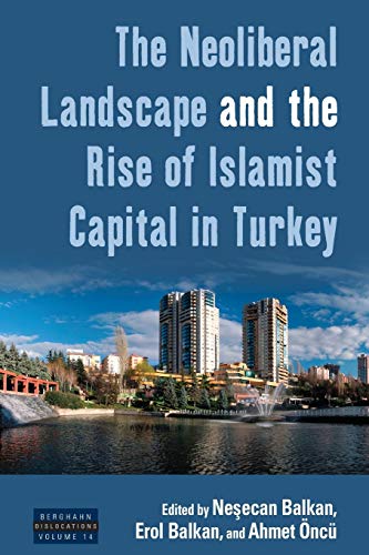 Neoliberal Landscape and the Rise of Islamist Capital in Turkey (Dislocations, Band 14)