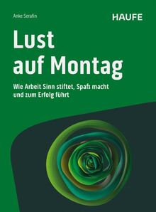 Lust auf Montag: Wie Arbeit Sinn stiftet, Spaß macht und zum Erfolg führt. Impulse und Lösungen, um New Work wertvoll und zukunftsfähig zu gestalten ... volles Potenzial zu nutzen (Haufe Fachbuch)