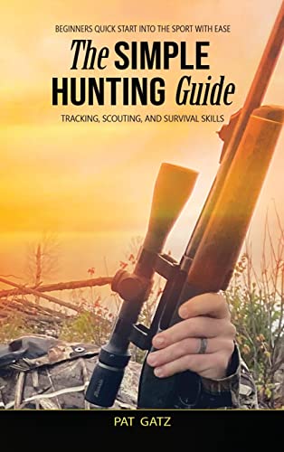 The Simple Hunting Guide: Beginners Quick Start Into The Sport With Ease - Tracking, Scouting, And Survival Skills