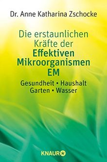 Die erstaunlichen Kräfte der Effektiven Mikroorganismen EM: Gesundheit * Haushalt * Garten * Wasser