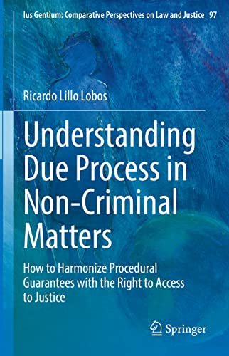 Understanding Due Process in Non-Criminal Matters: How to Harmonize Procedural Guarantees with the Right to Access to Justice (Ius Gentium: Comparative Perspectives on Law and Justice, 97, Band 97)