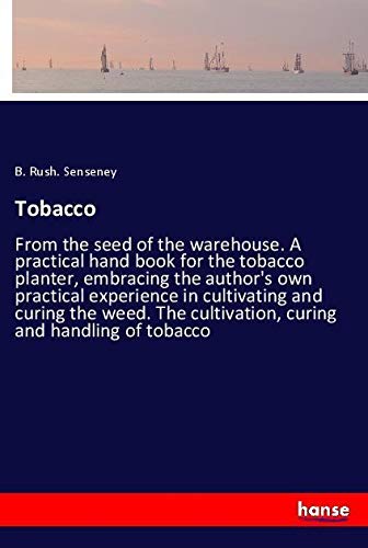 Tobacco: From the seed of the warehouse. A practical hand book for the tobacco planter, embracing the author's own practical experience in cultivating ... cultivation, curing and handling of tobacco