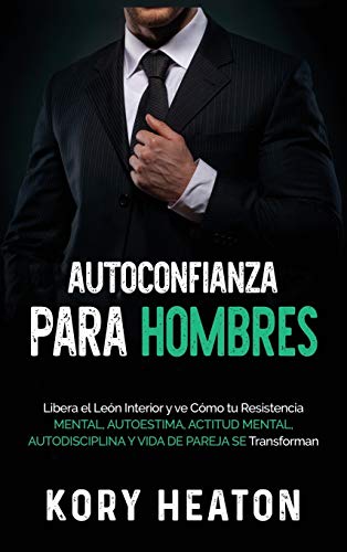 Autoconfianza para hombres: Libera el león interior y ve cómo tu resistencia mental, autoestima, actitud mental, autodisciplina y vida de pareja se transforman