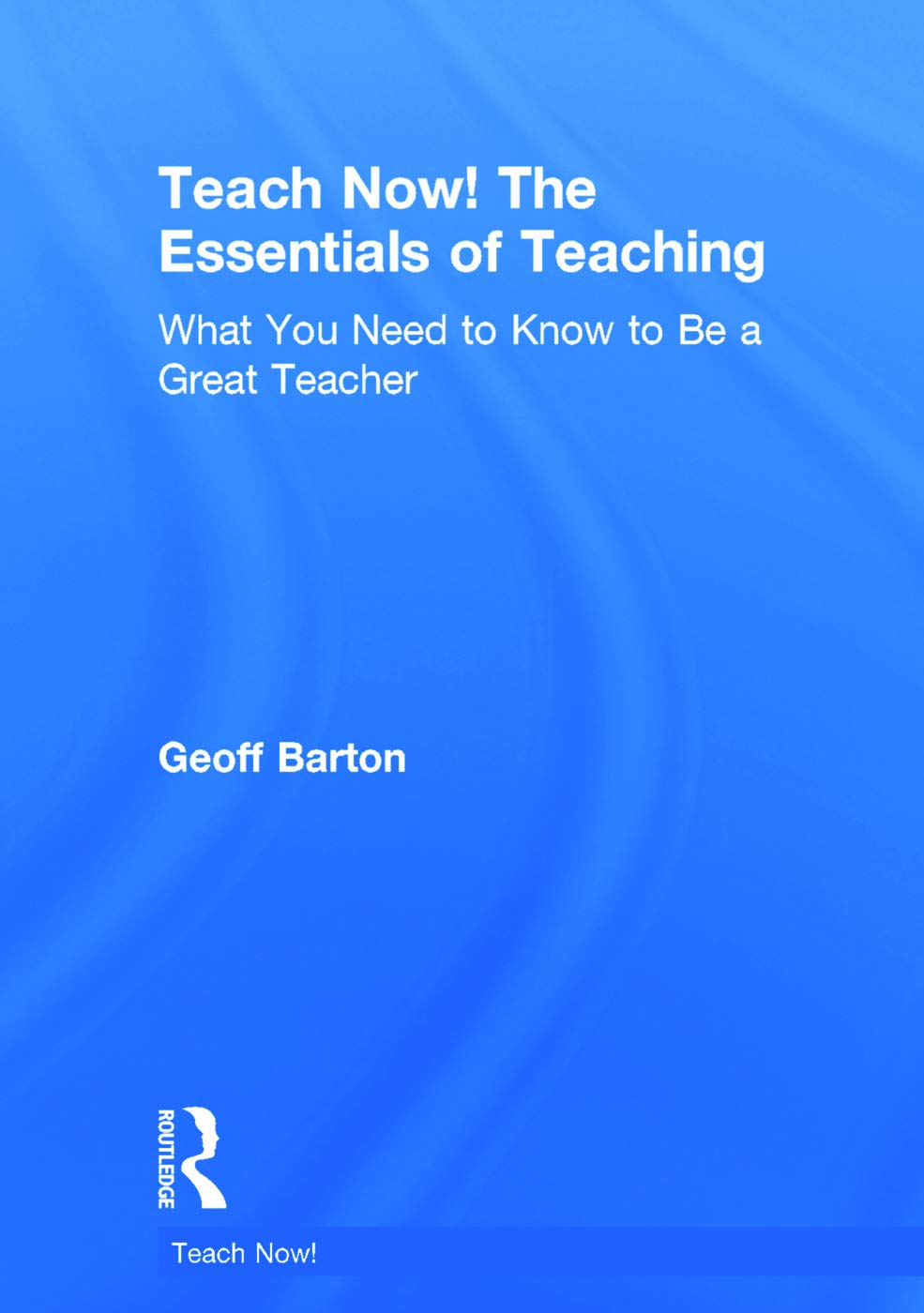 Teach Now! The Essentials of Teaching: What You Need to Know to Be a Great Teacher