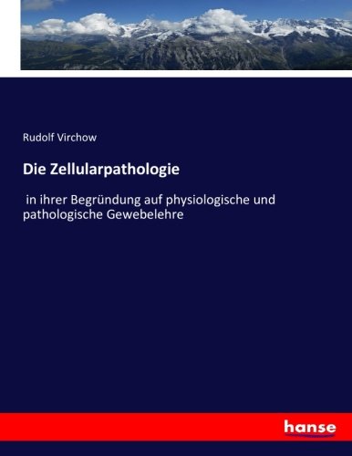 Die Zellularpathologie: in ihrer Begründung auf physiologische und pathologische Gewebelehre